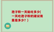 孢子粉一天能吃多少(一天吃孢子粉的建议用量是多少？)