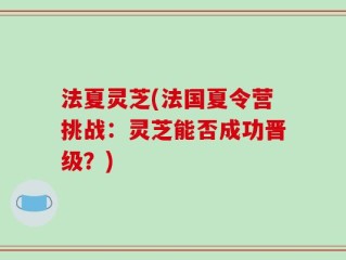 法夏灵芝(法国夏令营挑战：灵芝能否成功晋级？)