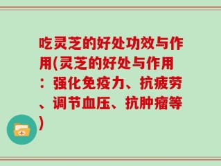 吃灵芝的好处功效与作用(灵芝的好处与作用：强化免疫力、抗疲劳、调节血压、抗肿瘤等)