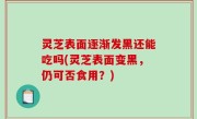 灵芝表面逐渐发黑还能吃吗(灵芝表面变黑，仍可否食用？)