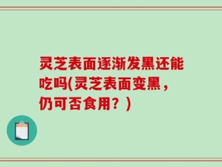 灵芝表面逐渐发黑还能吃吗(灵芝表面变黑，仍可否食用？)