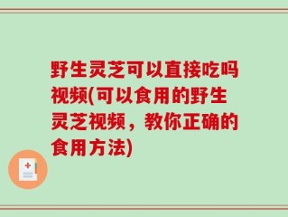 野生灵芝可以直接吃吗视频(可以食用的野生灵芝视频，教你正确的食用方法)