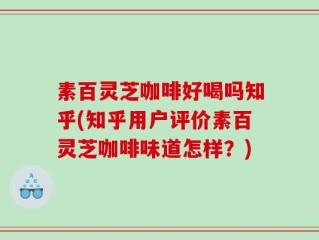 素百灵芝咖啡好喝吗知乎(知乎用户评价素百灵芝咖啡味道怎样？)