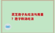 灵芝孢子丸吃法与用量？孢子粉汤吃法