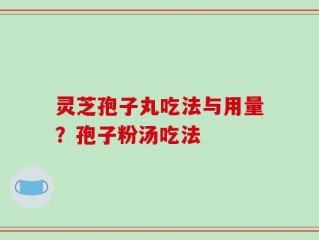 灵芝孢子丸吃法与用量？孢子粉汤吃法