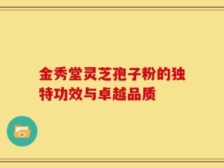 金秀堂灵芝孢子粉的独特功效与卓越品质