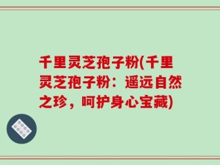 千里灵芝孢子粉(千里灵芝孢子粉：遥远自然之珍，呵护身心宝藏)