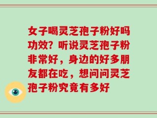 女子喝灵芝孢子粉好吗功效？听说灵芝孢子粉非常好，身边的好多朋友都在吃，想问问灵芝孢子粉究竟有多好