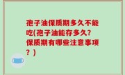 孢子油保质期多久不能吃(孢子油能存多久？保质期有哪些注意事项？)