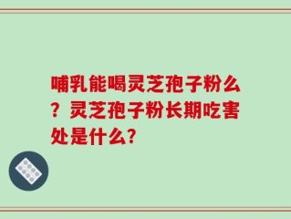 哺乳能喝灵芝孢子粉么？灵芝孢子粉长期吃害处是什么？