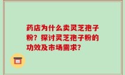 药店为什么卖灵芝孢子粉？探讨灵芝孢子粉的功效及市场需求？