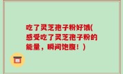 吃了灵芝孢子粉好饿(感受吃了灵芝孢子粉的能量，瞬间饱腹！)