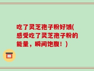 吃了灵芝孢子粉好饿(感受吃了灵芝孢子粉的能量，瞬间饱腹！)