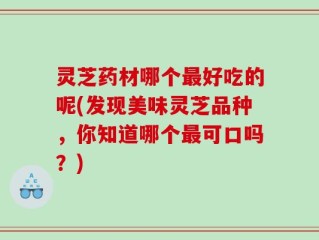 灵芝药材哪个最好吃的呢(发现美味灵芝品种，你知道哪个最可口吗？)