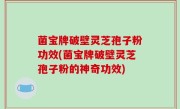 菌宝牌破壁灵芝孢子粉功效(菌宝牌破壁灵芝孢子粉的神奇功效)