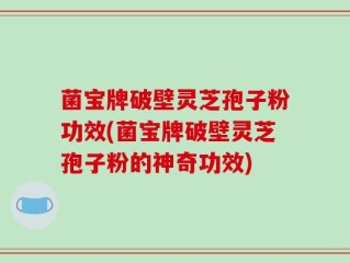 菌宝牌破壁灵芝孢子粉功效(菌宝牌破壁灵芝孢子粉的神奇功效)