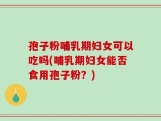 孢子粉哺乳期妇女可以吃吗(哺乳期妇女能否食用孢子粉？)