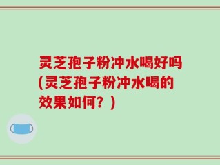 灵芝孢子粉冲水喝好吗(灵芝孢子粉冲水喝的效果如何？)