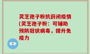灵芝孢子粉抗葑闭疫情(灵芝孢子粉：可辅助预防冠状病毒，提升免疫力