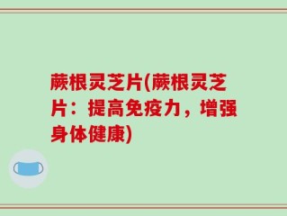 蕨根灵芝片(蕨根灵芝片：提高免疫力，增强身体健康)