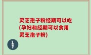 灵芝孢子粉经期可以吃(孕妇和经期可以食用灵芝孢子粉)