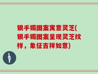 银手镯图案寓意灵芝(银手镯图案呈现灵芝纹样，象征吉祥如意)