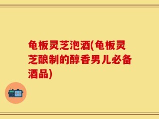 龟板灵芝泡酒(龟板灵芝酿制的醇香男儿必备酒品)