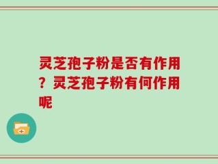 灵芝孢子粉是否有作用？灵芝孢子粉有何作用呢
