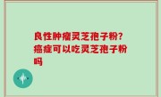 良性肿瘤灵芝孢子粉？癌症可以吃灵芝孢子粉吗