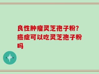 良性肿瘤灵芝孢子粉？癌症可以吃灵芝孢子粉吗