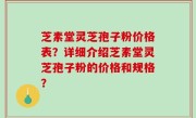 芝素堂灵芝孢子粉价格表？详细介绍芝素堂灵芝孢子粉的价格和规格？