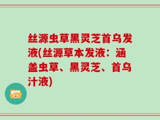 丝源虫草黑灵芝首乌发液(丝源草本发液：涵盖虫草、黑灵芝、首乌汁液)