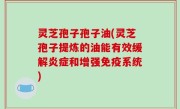 灵芝孢子孢子油(灵芝孢子提炼的油能有效缓解炎症和增强免疫系统)