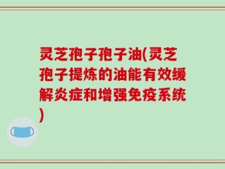 灵芝孢子孢子油(灵芝孢子提炼的油能有效缓解炎症和增强免疫系统)