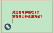 灵芝有几种能吃 (灵芝有多少种食用方式？)