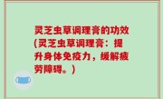 灵芝虫草调理膏的功效(灵芝虫草调理膏：提升身体免疫力，缓解疲劳障碍。)