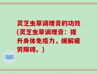灵芝虫草调理膏的功效(灵芝虫草调理膏：提升身体免疫力，缓解疲劳障碍。)