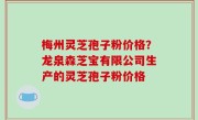 梅州灵芝孢子粉价格？龙泉森芝宝有限公司生产的灵芝孢子粉价格