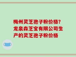 梅州灵芝孢子粉价格？龙泉森芝宝有限公司生产的灵芝孢子粉价格