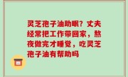 灵芝孢子油助眠？丈夫经常把工作带回家，熬夜做完才睡觉，吃灵芝孢子油有帮助吗