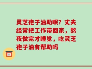 灵芝孢子油助眠？丈夫经常把工作带回家，熬夜做完才睡觉，吃灵芝孢子油有帮助吗