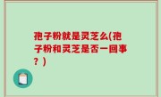 孢子粉就是灵芝么(孢子粉和灵芝是否一回事？)