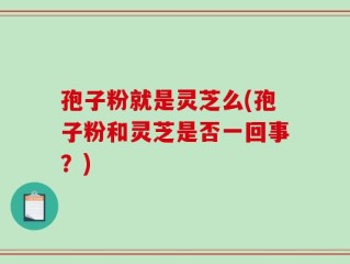 孢子粉就是灵芝么(孢子粉和灵芝是否一回事？)