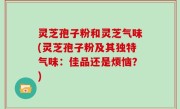 灵芝孢子粉和灵芝气味(灵芝孢子粉及其独特气味：佳品还是烦恼？)