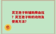 灵芝孢子粉辅助降血压？灵芝孢子粉的功效及使用方法？