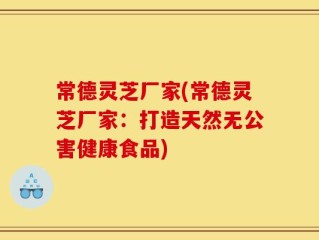 常德灵芝厂家(常德灵芝厂家：打造天然无公害健康食品)