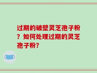 过期的破壁灵芝孢子粉？如何处理过期的灵芝孢子粉？
