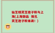 仙芝楼灵芝孢子粉与上海(上海御品  微孔灵芝孢子粉来袭！)