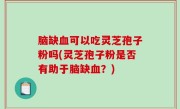 脑缺血可以吃灵芝孢子粉吗(灵芝孢子粉是否有助于脑缺血？)