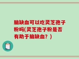脑缺血可以吃灵芝孢子粉吗(灵芝孢子粉是否有助于脑缺血？)